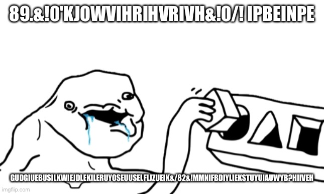 Let’s Go Brandon | 89.&!0'KJOWVIHRIHVRIVH&!0/! IPBEINPE; GUDGIUEBUSILKWIEJDLEKILERUYOSEUUSELFLJZUEIK&/82&!MMNIFBDIYLIEKSTUYUIAUWYB?HIIVEH | image tagged in let s go brandon | made w/ Imgflip meme maker