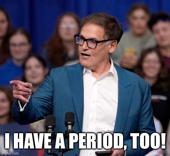 Mark cuban | I HAVE A PERIOD, TOO! | image tagged in mark cuban | made w/ Imgflip meme maker