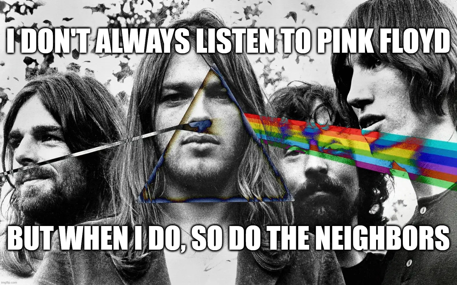 Pink Floyd | I DON'T ALWAYS LISTEN TO PINK FLOYD; BUT WHEN I DO, SO DO THE NEIGHBORS | image tagged in pink floyd,neighbors | made w/ Imgflip meme maker