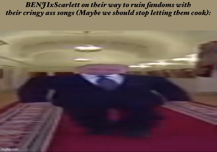 Wide putin | BENJIxScarlett on their way to ruin fandoms with their cringy ass songs (Maybe we should stop letting them cook): | image tagged in wide putin | made w/ Imgflip meme maker