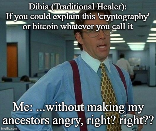 That Would Be Great Meme | Dibia (Traditional Healer): If you could explain this 'cryptography' or bitcoin whatever you call it; Me: ...without making my ancestors angry, right? right?? | image tagged in memes,that would be great | made w/ Imgflip meme maker