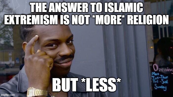 You can't solve problems by throwing more of that problem at them.... | THE ANSWER TO ISLAMIC EXTREMISM IS NOT *MORE* RELIGION; BUT *LESS* | image tagged in memes,roll safe think about it,islamic extremism,religious extremism,more,less | made w/ Imgflip meme maker