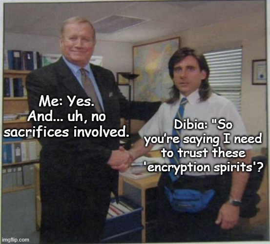 the office handshake | Me: Yes. And... uh, no sacrifices involved. Dibia: "So you’re saying I need to trust these 'encryption spirits'? | image tagged in the office handshake | made w/ Imgflip meme maker