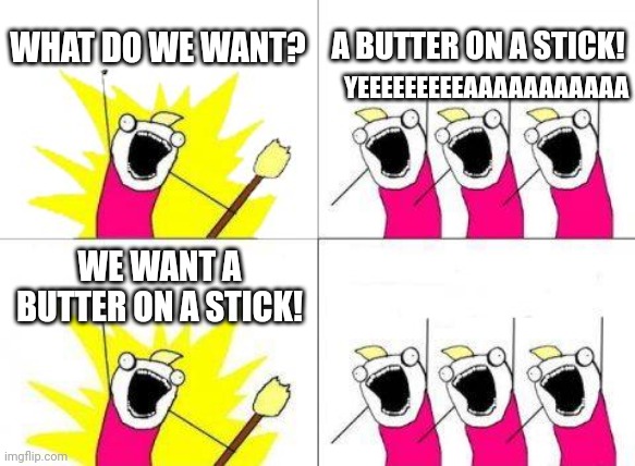 Butter on a stick!!! | WHAT DO WE WANT? A BUTTER ON A STICK! YEEEEEEEEEAAAAAAAAAAA; WE WANT A BUTTER ON A STICK! | image tagged in memes,what do we want,stick,butter,best meme | made w/ Imgflip meme maker