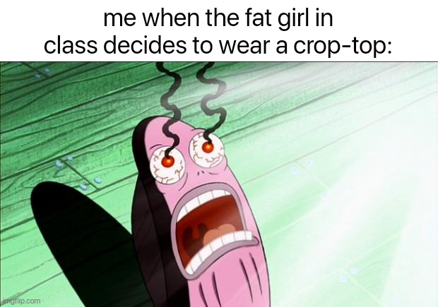 bro what are they doing ??? | me when the fat girl in class decides to wear a crop-top: | image tagged in spongebob my eyes | made w/ Imgflip meme maker