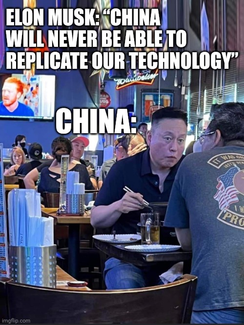 Elon Musk Says China Won't Replicate Our Technology | ELON MUSK: “CHINA WILL NEVER BE ABLE TO REPLICATE OUR TECHNOLOGY”; CHINA: | image tagged in elon musk,china,tesla,technology,cybertruck,elon musk is a tool | made w/ Imgflip meme maker