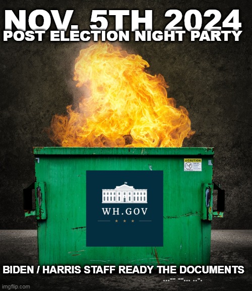 After Party Nov 5th | NOV. 5TH 2024; POST ELECTION NIGHT PARTY; BIDEN / HARRIS STAFF READY THE DOCUMENTS | image tagged in wh dumpster fire | made w/ Imgflip meme maker