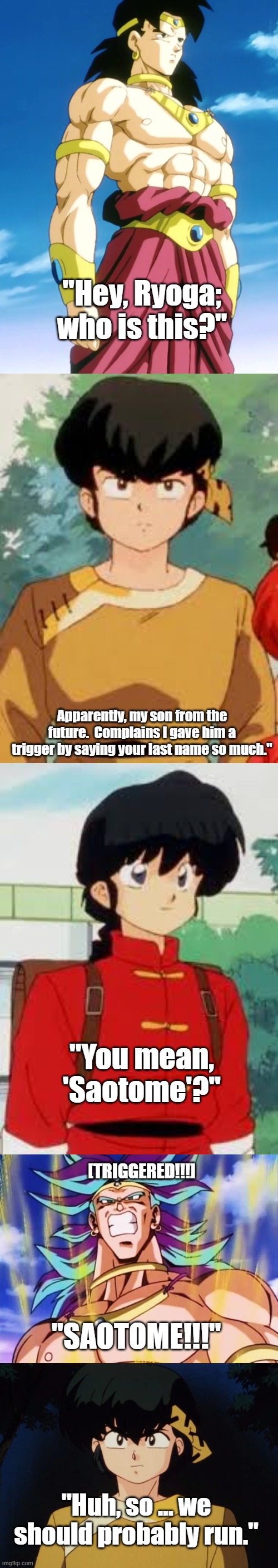 Ryoga gave his son ... issues | "Hey, Ryoga; who is this?"; Apparently, my son from the future.  Complains I gave him a trigger by saying your last name so much."; "You mean, 'Saotome'?"; [TRIGGERED!!!]; "SAOTOME!!!"; "Huh, so ... we should probably run." | image tagged in ranma 1/2,ranma saotome,ryoga hibiki,broly,dbz | made w/ Imgflip meme maker