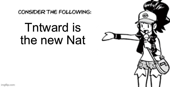 Consider the following pokespe | Tntward is the new Nat | image tagged in consider the following pokespe | made w/ Imgflip meme maker