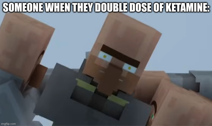 Villager on Drugs | SOMEONE WHEN THEY DOUBLE DOSE OF KETAMINE: | image tagged in dilated villager,drugs,minecraft villagers,minecraft | made w/ Imgflip meme maker