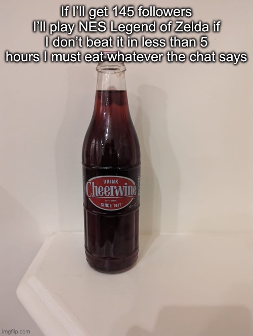 (Freaky: Bet) | If I’ll get 145 followers I’ll play NES Legend of Zelda if I don’t beat it in less than 5 hours I must eat whatever the chat says | image tagged in cheerwine | made w/ Imgflip meme maker