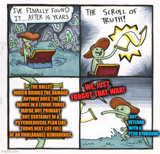 -Try to dodge dat danger. | -THE BULLET WHICH BRINGS THE DAMAGE ANYWAY DOES THE MINUS IN A LIVING FORCE MAYBE NOT PRIMARY BUT CERTAINLY IN A PSYCHOLOGICAL PLAN LIKE TURNS NEXT LIFE FULL OF AN UNBEARABLE REMINDINGS. -WE. JUST. FORGOT. THAT. WAR! *ANY VETERAN WITH A PTSD SYNDROME | image tagged in memes,the scroll of truth,neo dodging a bullet matrix,hide the pain harold,psychology,thats a lot of damage | made w/ Imgflip meme maker