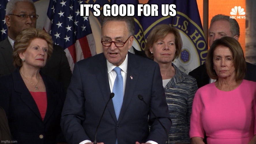 Democrat congressmen | IT’S GOOD FOR US | image tagged in democrat congressmen | made w/ Imgflip meme maker