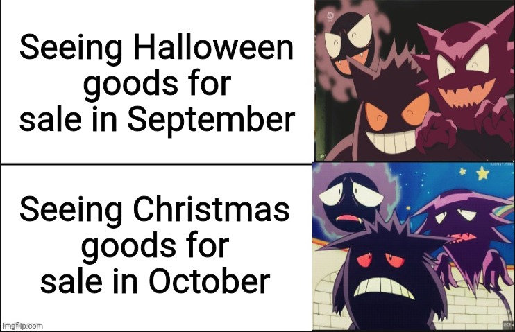 Don't overlap them! | Seeing Halloween
goods for sale in September; Seeing Christmas
goods for sale in October | image tagged in disappointed gastly haunter and gengar,too soon,why would they do this,childhood ruined,holiday shopping | made w/ Imgflip meme maker