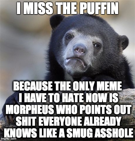 Confession Bear | I MISS THE PUFFIN BECAUSE THE ONLY MEME I HAVE TO HATE NOW IS MORPHEUS WHO POINTS OUT SHIT EVERYONE ALREADY KNOWS LIKE A SMUG ASSHOLE | image tagged in memes,confession bear,AdviceAnimals | made w/ Imgflip meme maker