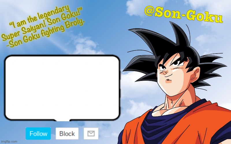 I’m gonna switch back to being goku and this will be the announcement template | @Son-Goku; “I am the legendary Super Saiyan! Son Goku!” -Son Goku fighting Broly. | made w/ Imgflip meme maker