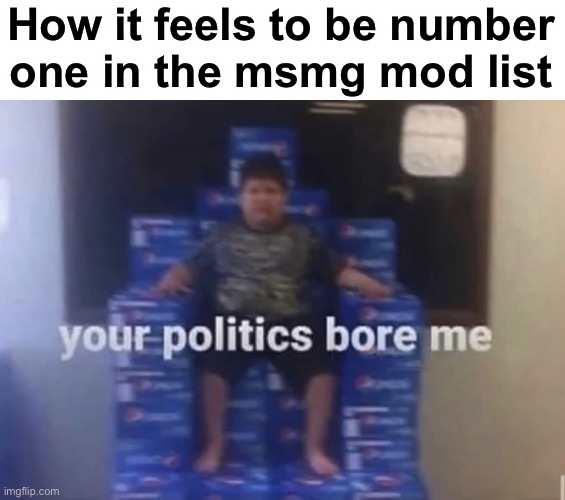 Your politics bore me | How it feels to be number one in the msmg mod list | image tagged in your politics bore me | made w/ Imgflip meme maker