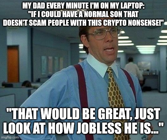 That Would Be Great Meme | MY DAD EVERY MINUTE I'M ON MY LAPTOP: "IF I COULD HAVE A NORMAL SON THAT DOESN'T SCAM PEOPLE WITH THIS CRYPTO NONSENSE!"; "THAT WOULD BE GREAT, JUST LOOK AT HOW JOBLESS HE IS..." | image tagged in memes,that would be great | made w/ Imgflip meme maker