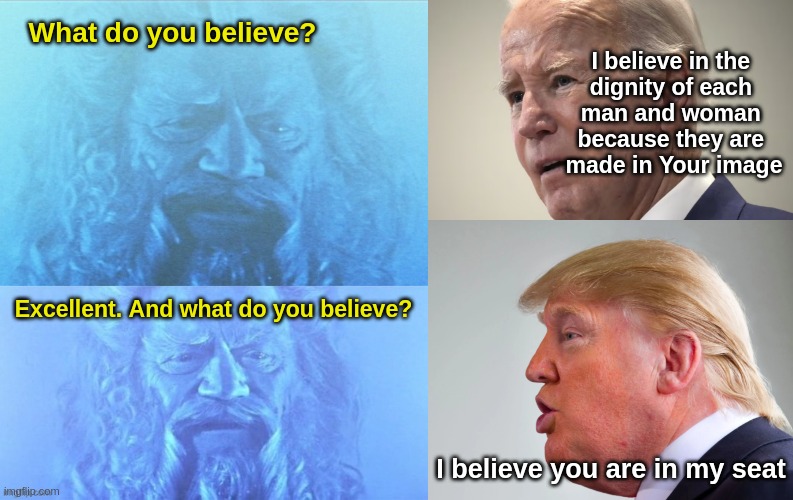 Judgment Day | I believe in the 
dignity of each 
man and woman 
because they are 
made in Your image; What do you believe? Excellent. And what do you believe? I believe you are in my seat | image tagged in trump | made w/ Imgflip meme maker