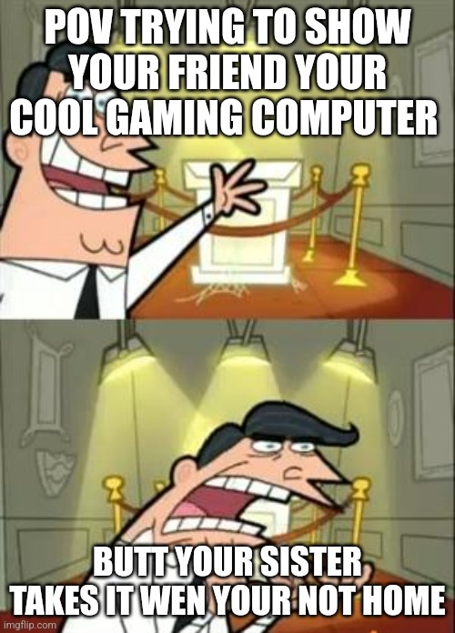 This Is Where I'd Put My Trophy If I Had One Meme | POV TRYING TO SHOW YOUR FRIEND YOUR COOL GAMING COMPUTER; BUTT YOUR SISTER TAKES IT WEN YOUR NOT HOME | image tagged in memes,this is where i'd put my trophy if i had one | made w/ Imgflip meme maker