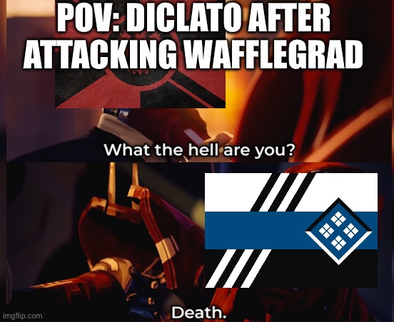 What the hell are you? Death | POV: DICLATO AFTER ATTACKING WAFFLEGRAD | image tagged in what the hell are you death | made w/ Imgflip meme maker