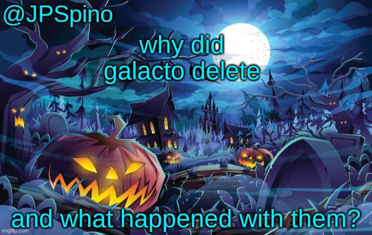 JPSpino's halloween temp | why did galacto delete; and what happened with them? | image tagged in jpspino's halloween temp | made w/ Imgflip meme maker