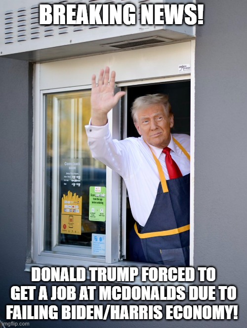 Inflation is so bad - even Donald Trump had to get a second job | BREAKING NEWS! DONALD TRUMP FORCED TO GET A JOB AT MCDONALDS DUE TO FAILING BIDEN/HARRIS ECONOMY! | image tagged in donald trump,democrats,republicans,politics,gop,inflation | made w/ Imgflip meme maker