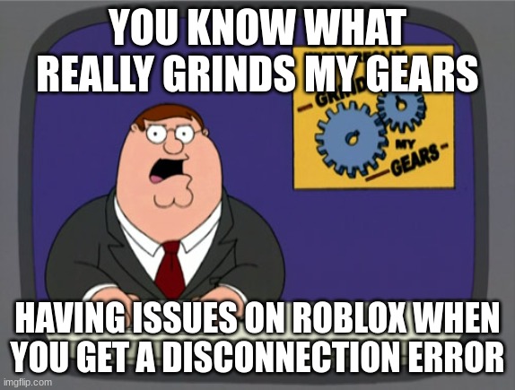 Peter Griffin News Meme | YOU KNOW WHAT REALLY GRINDS MY GEARS HAVING ISSUES ON ROBLOX WHEN YOU GET A DISCONNECTION ERROR | image tagged in memes,peter griffin news | made w/ Imgflip meme maker