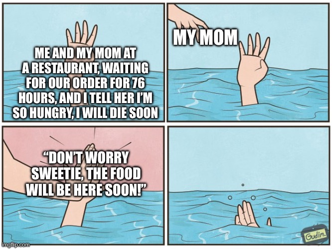 I hate when this happens… | MY MOM; ME AND MY MOM AT A RESTAURANT, WAITING FOR OUR ORDER FOR 76 HOURS, AND I TELL HER I’M SO HUNGRY, I WILL DIE SOON; “DON’T WORRY SWEETIE, THE FOOD WILL BE HERE SOON!” | image tagged in high five drown | made w/ Imgflip meme maker