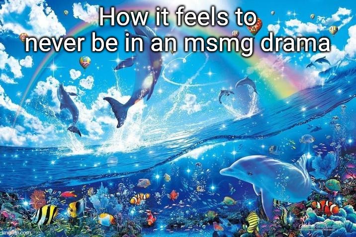 Happy dolphin rainbow | How it feels to never be in an msmg drama | image tagged in happy dolphin rainbow | made w/ Imgflip meme maker