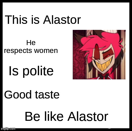 Take some pointers. | This is Alastor; He respects women; Is polite; Good taste; Be like Alastor | image tagged in memes,be like bill,alastor hazbin hotel | made w/ Imgflip meme maker