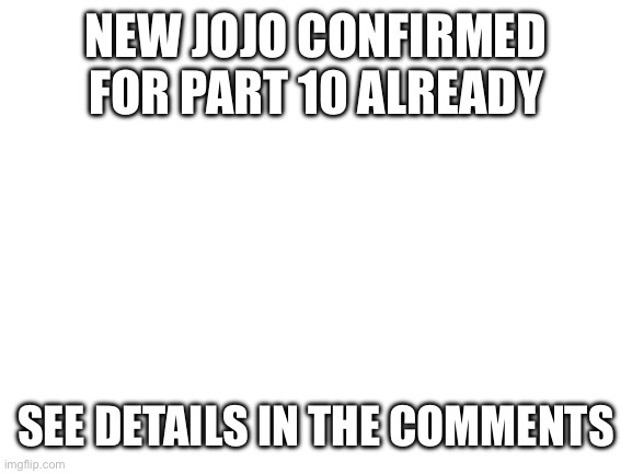 Real! Not clickbait! | NEW JOJO CONFIRMED FOR PART 10 ALREADY; SEE DETAILS IN THE COMMENTS | image tagged in jojo's bizarre adventure | made w/ Imgflip meme maker