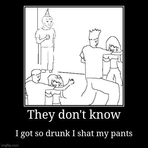 They don't know | I got so drunk I shat my pants | image tagged in funny,demotivationals | made w/ Imgflip demotivational maker