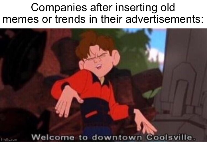 Real | Companies after inserting old memes or trends in their advertisements: | image tagged in welcome to downtown coolsville,company,funny,memes,barney will eat all of your delectable biscuits,capitalism | made w/ Imgflip meme maker