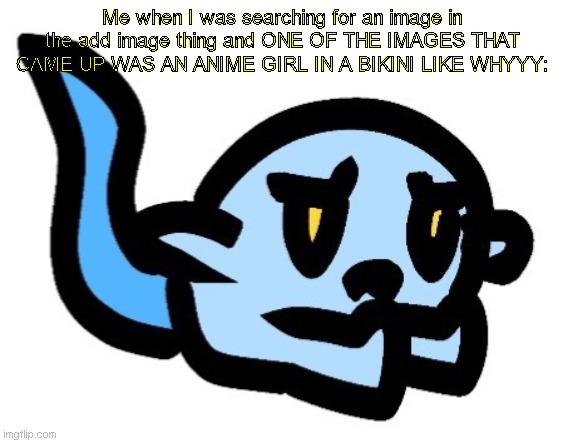 I guess it's my fault for being on this website | Me when I was searching for an image in the add image thing and ONE OF THE IMAGES THAT CAME UP WAS AN ANIME GIRL IN A BIKINI LIKE WHYYY: | image tagged in upset hoplash | made w/ Imgflip meme maker