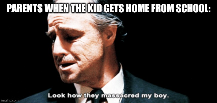 Look how they massacred my boy | PARENTS WHEN THE KID GETS HOME FROM SCHOOL: | image tagged in look how they massacred my boy | made w/ Imgflip meme maker