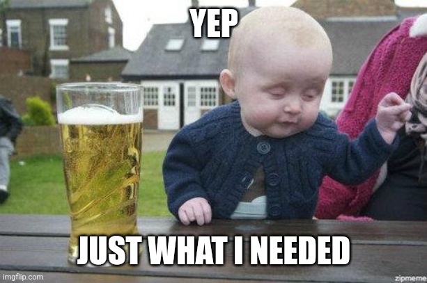 Drunk Baby | YEP JUST WHAT I NEEDED | image tagged in drunk baby | made w/ Imgflip meme maker