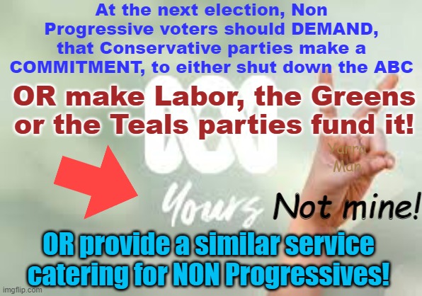 In regards to the ABC, Conservatives should NOT be expected to fund Progressive propaganda! | At the next election, Non Progressive voters should DEMAND, that Conservative parties make a COMMITMENT, to either shut down the ABC; OR make Labor, the Greens or the Teals parties fund it! Yarra Man; Not mine! OR provide a similar service catering for NON Progressives! | image tagged in australia,labor,the left,progressives,greens,teals | made w/ Imgflip meme maker