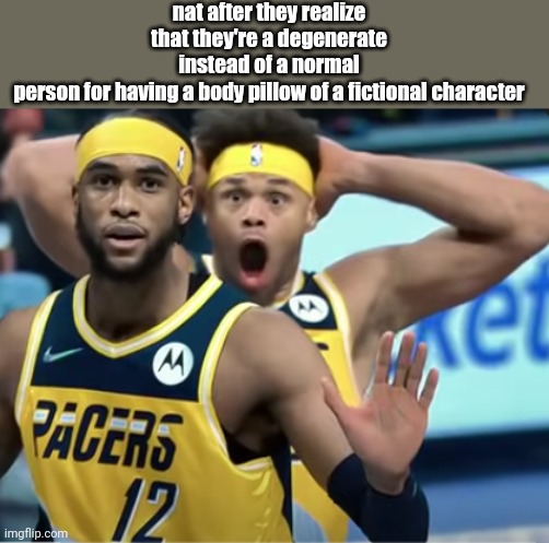 bro is utterly shocked | nat after they realize that they're a degenerate instead of a normal person for having a body pillow of a fictional character | image tagged in bro is utterly shocked | made w/ Imgflip meme maker