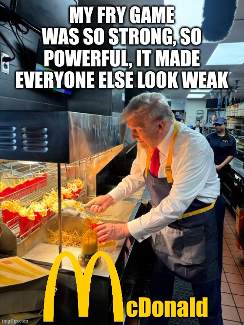 Nobody ever made fries like this | MY FRY GAME WAS SO STRONG, SO POWERFUL, IT MADE EVERYONE ELSE LOOK WEAK; cDonald | image tagged in mcdonalds,donald trump | made w/ Imgflip meme maker