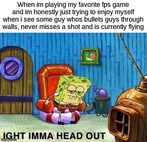 Boy do i love hackers | When im playing my favorite fps game and im honestly just trying to enjoy myself when i see some guy whos bullets guys through walls, never misses a shot and is currently flying | image tagged in imma head out | made w/ Imgflip meme maker