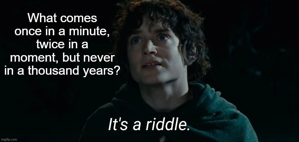 Can you answer this riddle? | What comes once in a minute, twice in a moment, but never in a thousand years? | image tagged in it's a riddle | made w/ Imgflip meme maker