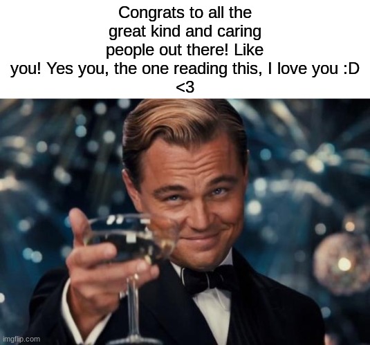 yippee | Congrats to all the great kind and caring people out there! Like you! Yes you, the one reading this, I love you :D
<3 | image tagged in memes,leonardo dicaprio cheers | made w/ Imgflip meme maker