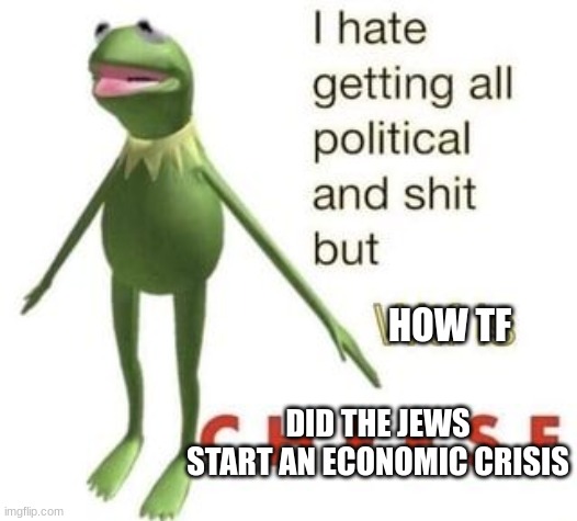 nazi arguments dont add up bro | HOW TF; DID THE JEWS START AN ECONOMIC CRISIS | image tagged in wtf is c h e e s e | made w/ Imgflip meme maker