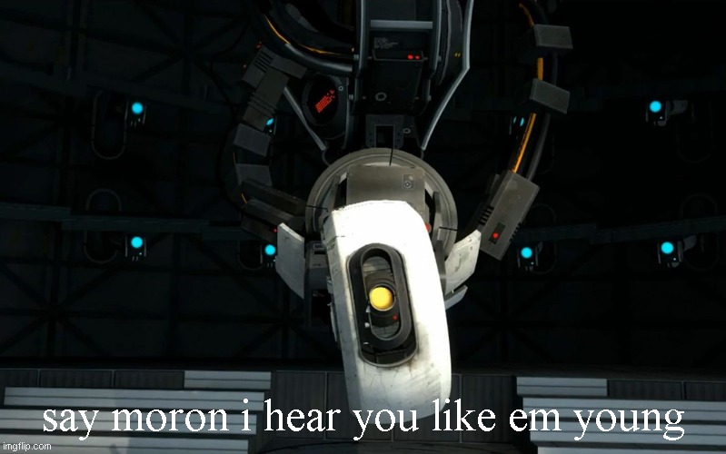 say moron i hear you like em young | say moron i hear you like em young | image tagged in glados | made w/ Imgflip meme maker