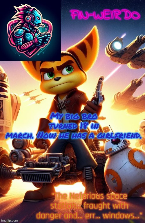 Fin Weirdo ratchet & clank announcement temp | My big bro turned 18 in march. Now he has a girlfriend. | image tagged in fin weirdo ratchet clank announcement temp | made w/ Imgflip meme maker