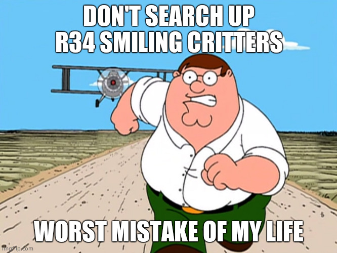 You'll regret This... | DON'T SEARCH UP R34 SMILING CRITTERS; WORST MISTAKE OF MY LIFE | image tagged in peter griffin running away,smiling critters | made w/ Imgflip meme maker