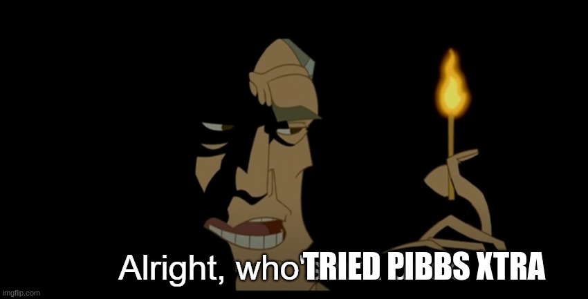 g | TRIED PIBBS XTRA | image tagged in alright who's not dead | made w/ Imgflip meme maker