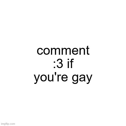 comment :3 if you're gay | made w/ Imgflip meme maker