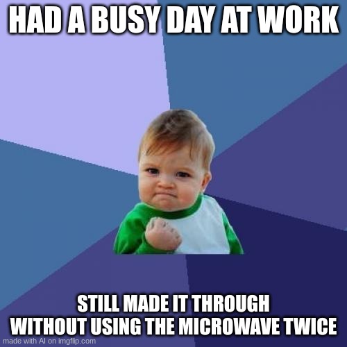 Yay | HAD A BUSY DAY AT WORK; STILL MADE IT THROUGH WITHOUT USING THE MICROWAVE TWICE | image tagged in memes,success kid | made w/ Imgflip meme maker